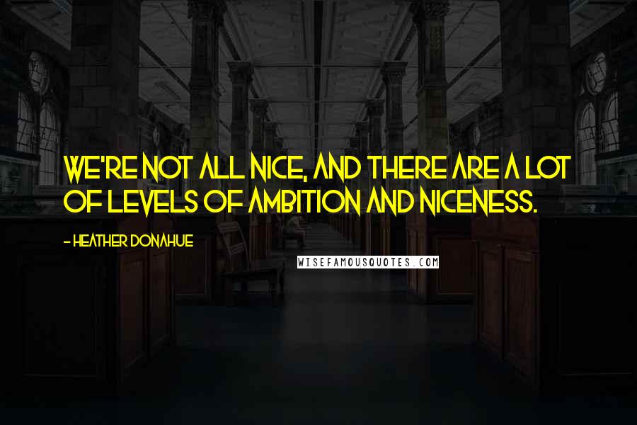 Heather Donahue Quotes: We're not all nice, and there are a lot of levels of ambition and niceness.