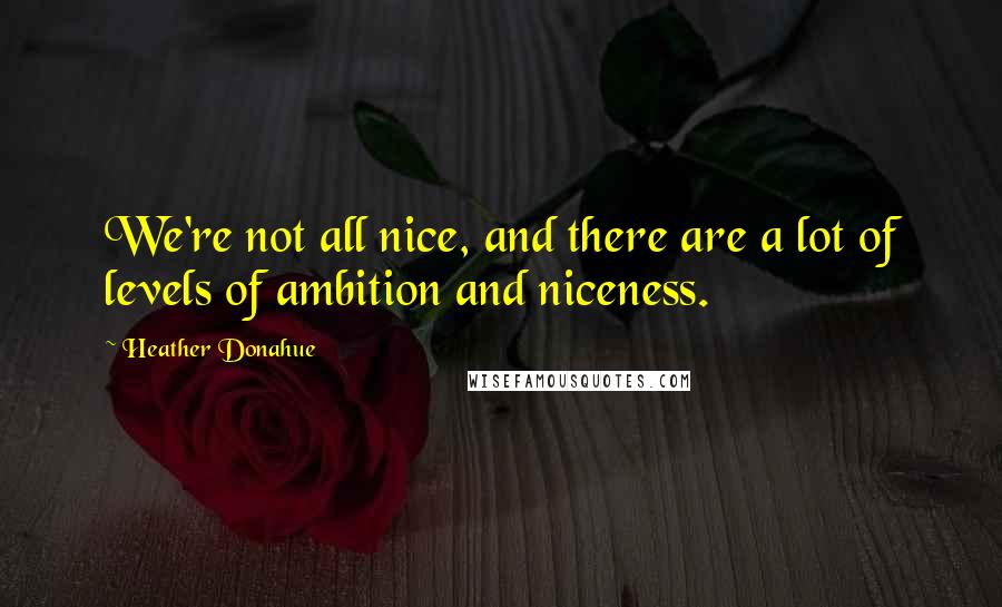 Heather Donahue Quotes: We're not all nice, and there are a lot of levels of ambition and niceness.