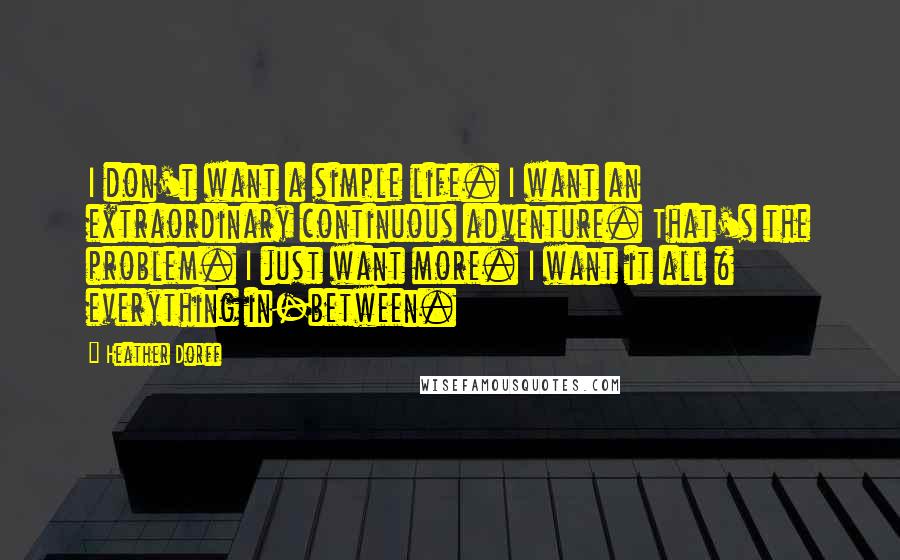 Heather Dorff Quotes: I don't want a simple life. I want an extraordinary continuous adventure. That's the problem. I just want more. I want it all & everything in-between.
