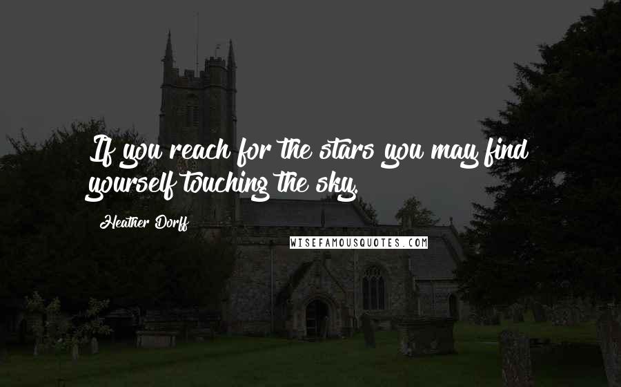 Heather Dorff Quotes: If you reach for the stars you may find yourself touching the sky.