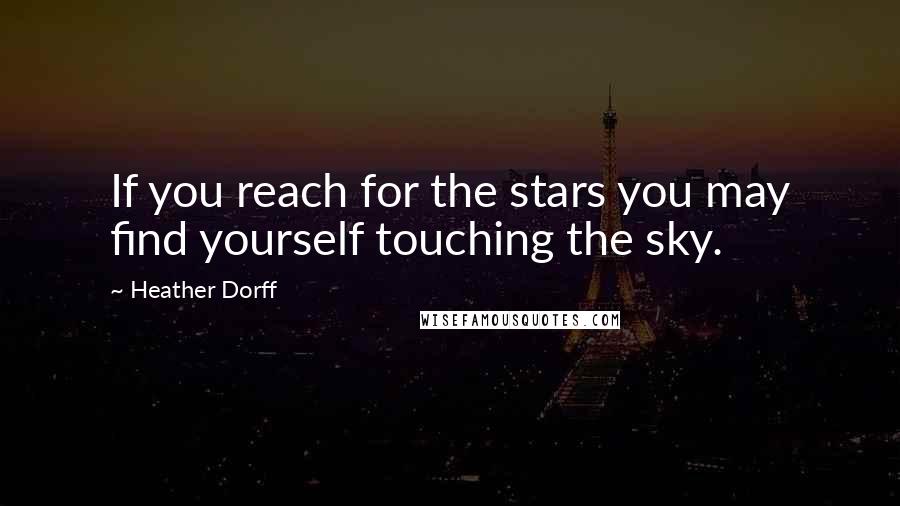 Heather Dorff Quotes: If you reach for the stars you may find yourself touching the sky.