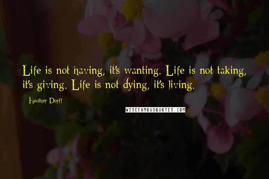 Heather Dorff Quotes: Life is not having, it's wanting. Life is not taking, it's giving. Life is not dying, it's living.