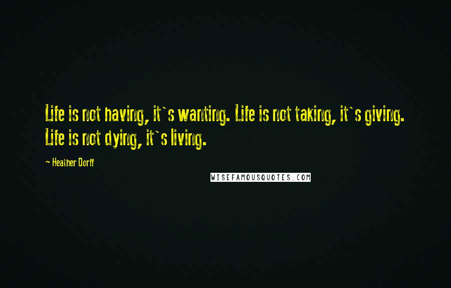 Heather Dorff Quotes: Life is not having, it's wanting. Life is not taking, it's giving. Life is not dying, it's living.