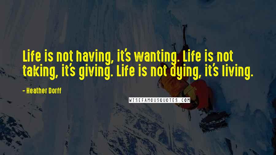 Heather Dorff Quotes: Life is not having, it's wanting. Life is not taking, it's giving. Life is not dying, it's living.