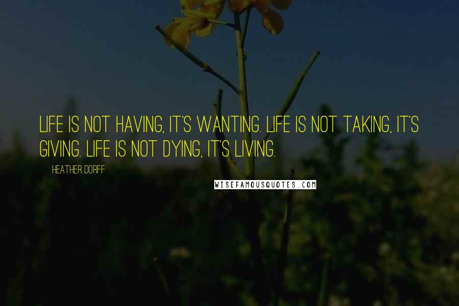 Heather Dorff Quotes: Life is not having, it's wanting. Life is not taking, it's giving. Life is not dying, it's living.