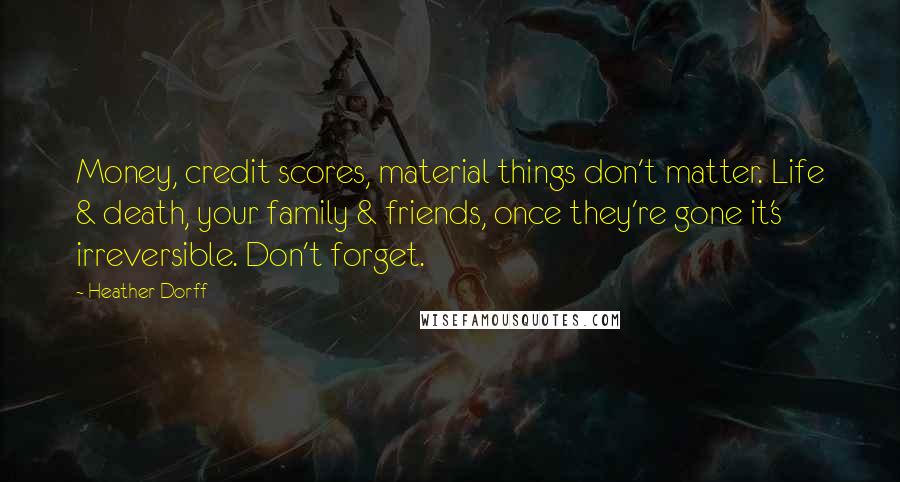 Heather Dorff Quotes: Money, credit scores, material things don't matter. Life & death, your family & friends, once they're gone it's irreversible. Don't forget.