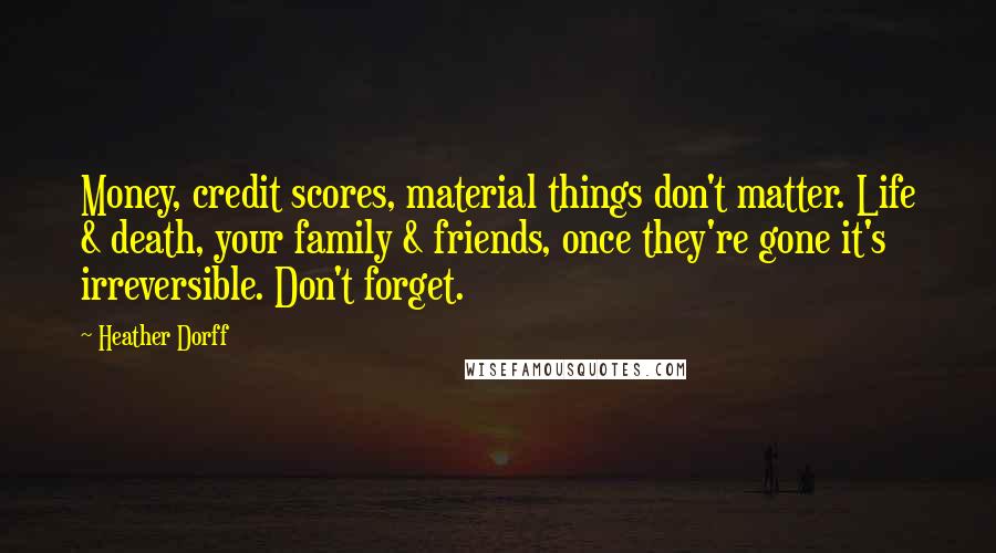 Heather Dorff Quotes: Money, credit scores, material things don't matter. Life & death, your family & friends, once they're gone it's irreversible. Don't forget.