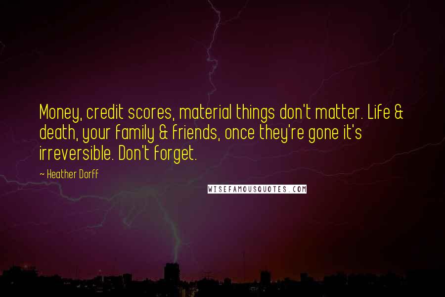 Heather Dorff Quotes: Money, credit scores, material things don't matter. Life & death, your family & friends, once they're gone it's irreversible. Don't forget.