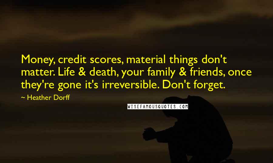 Heather Dorff Quotes: Money, credit scores, material things don't matter. Life & death, your family & friends, once they're gone it's irreversible. Don't forget.