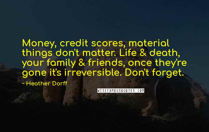 Heather Dorff Quotes: Money, credit scores, material things don't matter. Life & death, your family & friends, once they're gone it's irreversible. Don't forget.