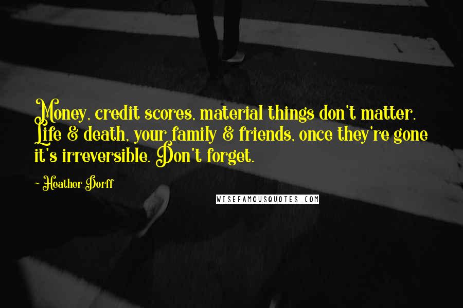 Heather Dorff Quotes: Money, credit scores, material things don't matter. Life & death, your family & friends, once they're gone it's irreversible. Don't forget.