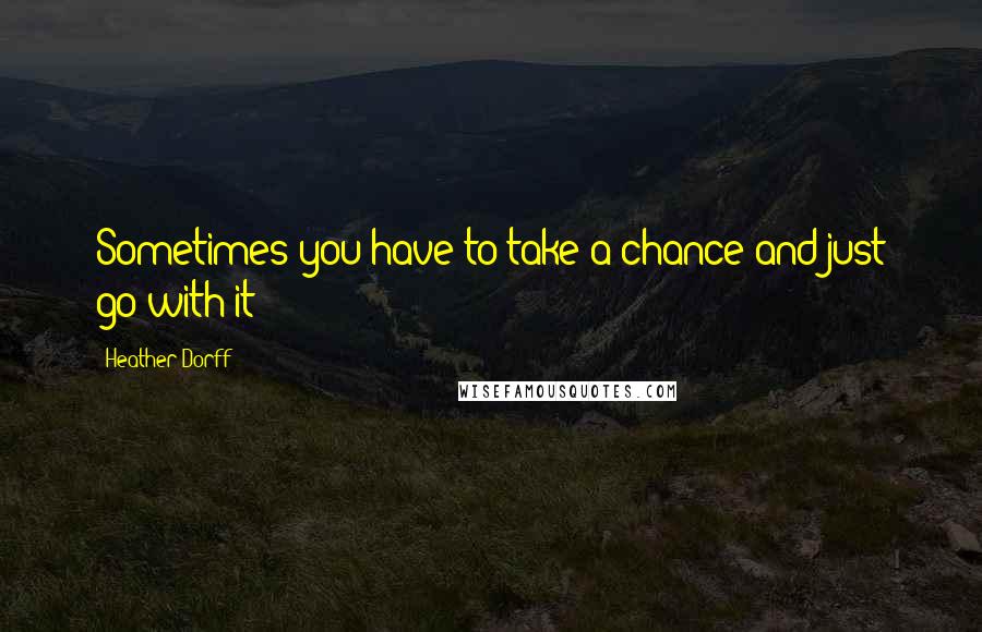 Heather Dorff Quotes: Sometimes you have to take a chance and just go with it