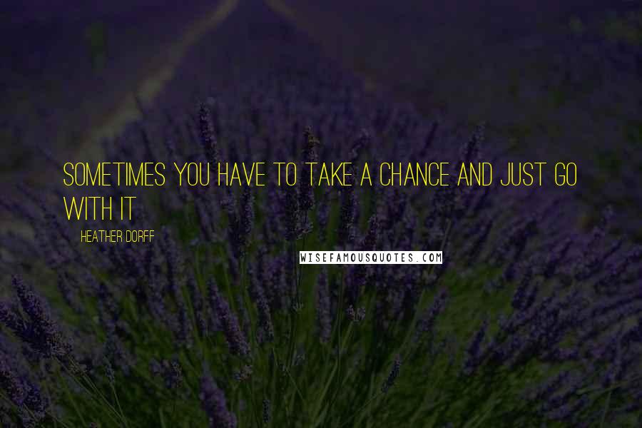 Heather Dorff Quotes: Sometimes you have to take a chance and just go with it