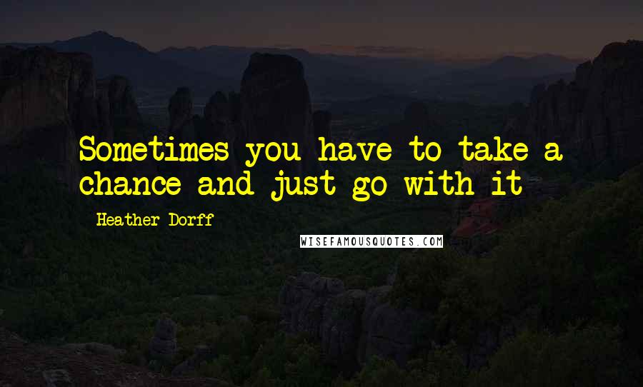 Heather Dorff Quotes: Sometimes you have to take a chance and just go with it