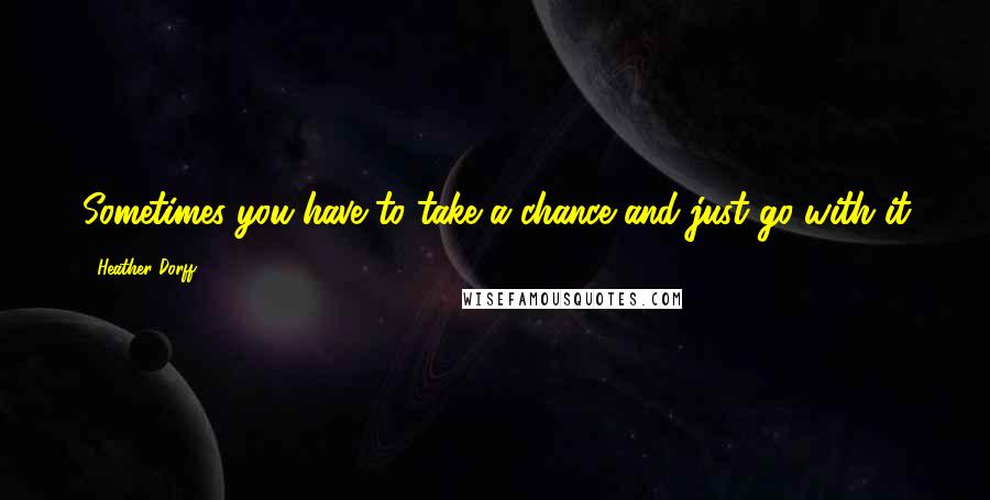 Heather Dorff Quotes: Sometimes you have to take a chance and just go with it