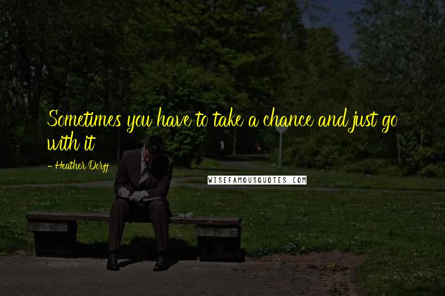Heather Dorff Quotes: Sometimes you have to take a chance and just go with it