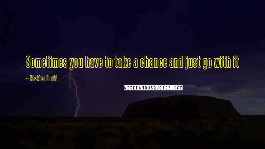 Heather Dorff Quotes: Sometimes you have to take a chance and just go with it