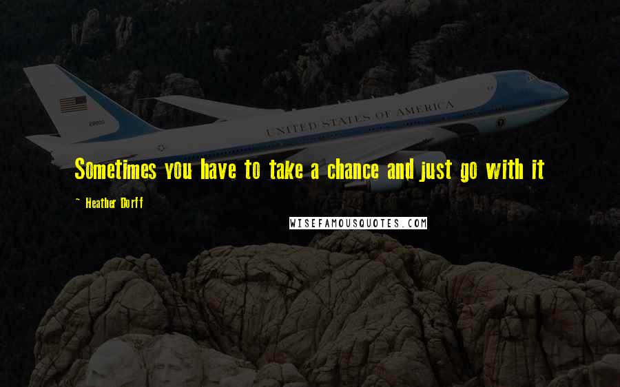 Heather Dorff Quotes: Sometimes you have to take a chance and just go with it
