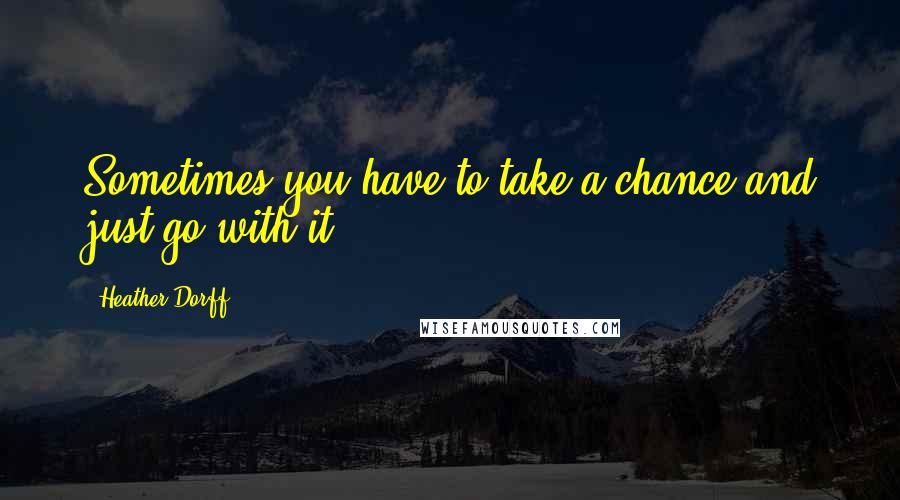 Heather Dorff Quotes: Sometimes you have to take a chance and just go with it