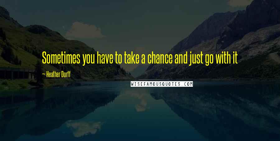 Heather Dorff Quotes: Sometimes you have to take a chance and just go with it