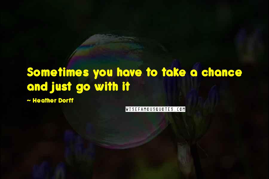 Heather Dorff Quotes: Sometimes you have to take a chance and just go with it