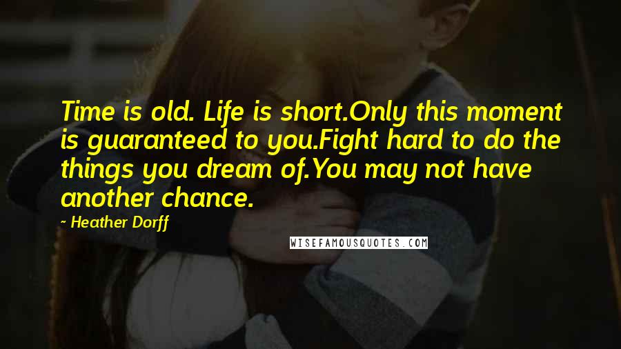 Heather Dorff Quotes: Time is old. Life is short.Only this moment is guaranteed to you.Fight hard to do the things you dream of.You may not have another chance.