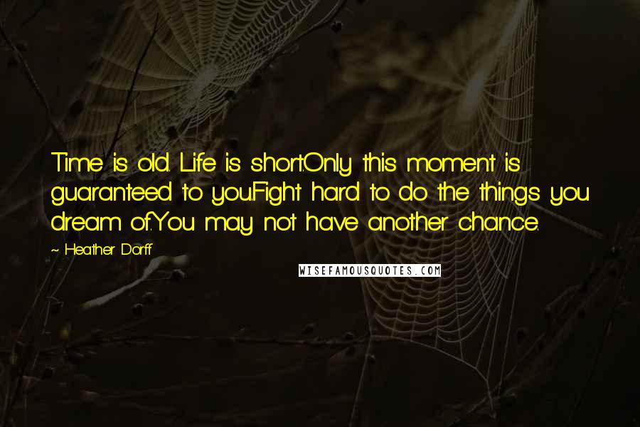 Heather Dorff Quotes: Time is old. Life is short.Only this moment is guaranteed to you.Fight hard to do the things you dream of.You may not have another chance.