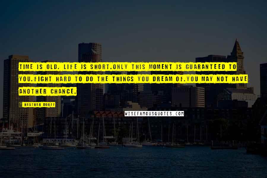 Heather Dorff Quotes: Time is old. Life is short.Only this moment is guaranteed to you.Fight hard to do the things you dream of.You may not have another chance.