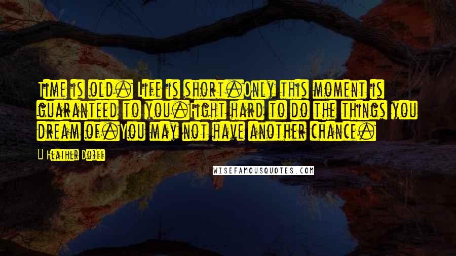 Heather Dorff Quotes: Time is old. Life is short.Only this moment is guaranteed to you.Fight hard to do the things you dream of.You may not have another chance.