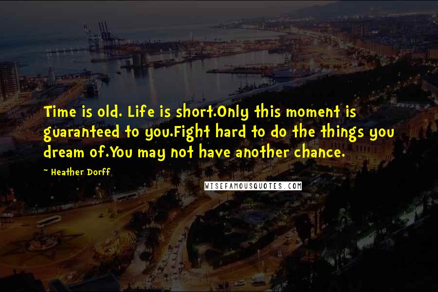 Heather Dorff Quotes: Time is old. Life is short.Only this moment is guaranteed to you.Fight hard to do the things you dream of.You may not have another chance.