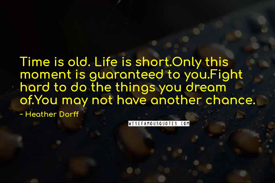 Heather Dorff Quotes: Time is old. Life is short.Only this moment is guaranteed to you.Fight hard to do the things you dream of.You may not have another chance.