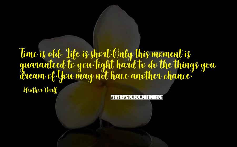 Heather Dorff Quotes: Time is old. Life is short.Only this moment is guaranteed to you.Fight hard to do the things you dream of.You may not have another chance.