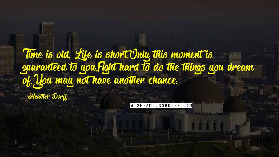 Heather Dorff Quotes: Time is old. Life is short.Only this moment is guaranteed to you.Fight hard to do the things you dream of.You may not have another chance.