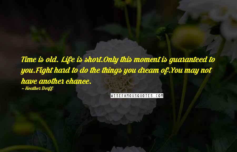 Heather Dorff Quotes: Time is old. Life is short.Only this moment is guaranteed to you.Fight hard to do the things you dream of.You may not have another chance.