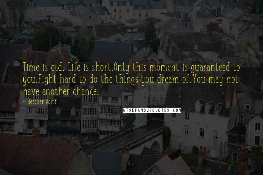 Heather Dorff Quotes: Time is old. Life is short.Only this moment is guaranteed to you.Fight hard to do the things you dream of.You may not have another chance.