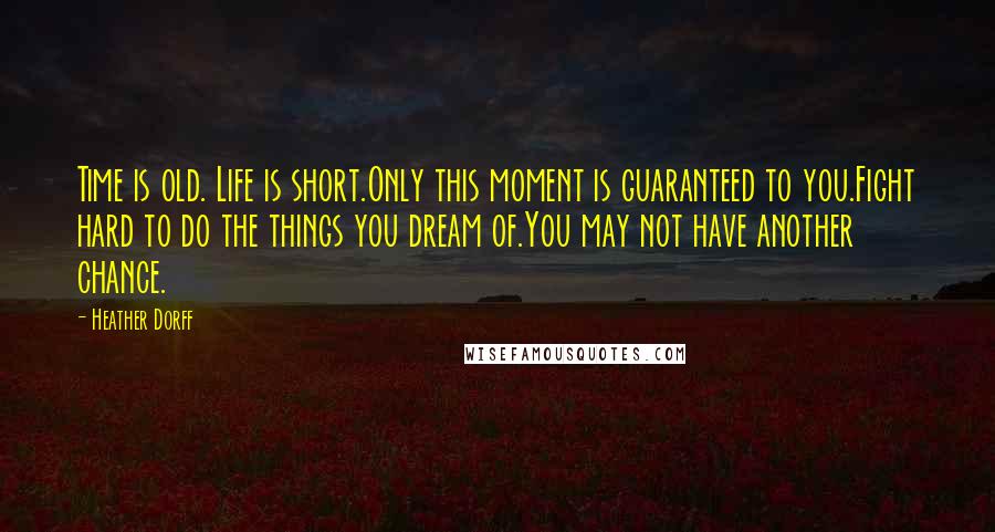 Heather Dorff Quotes: Time is old. Life is short.Only this moment is guaranteed to you.Fight hard to do the things you dream of.You may not have another chance.