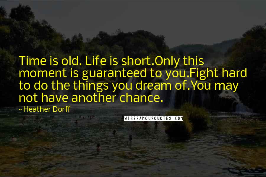 Heather Dorff Quotes: Time is old. Life is short.Only this moment is guaranteed to you.Fight hard to do the things you dream of.You may not have another chance.