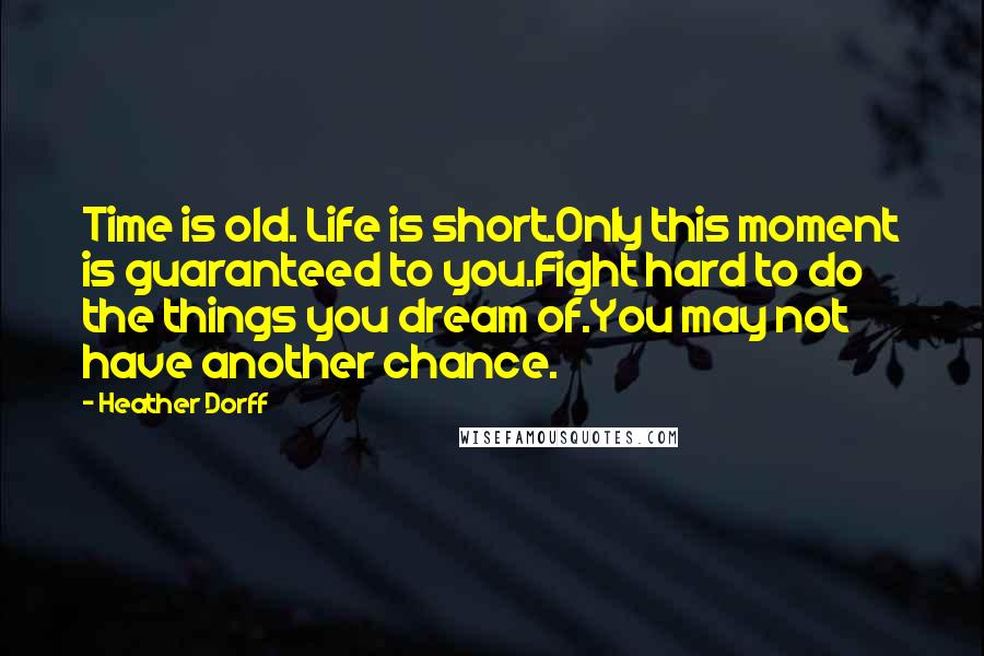 Heather Dorff Quotes: Time is old. Life is short.Only this moment is guaranteed to you.Fight hard to do the things you dream of.You may not have another chance.