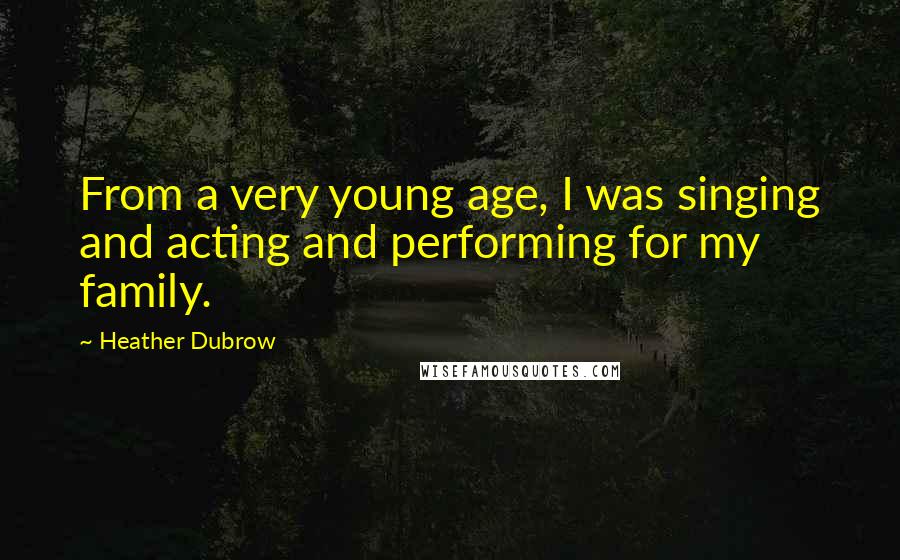 Heather Dubrow Quotes: From a very young age, I was singing and acting and performing for my family.