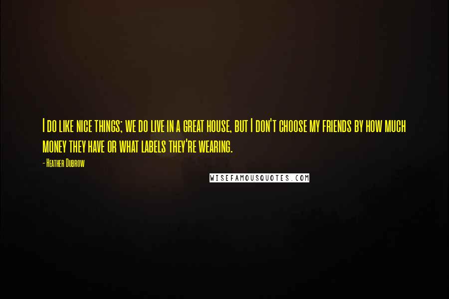 Heather Dubrow Quotes: I do like nice things; we do live in a great house, but I don't choose my friends by how much money they have or what labels they're wearing.