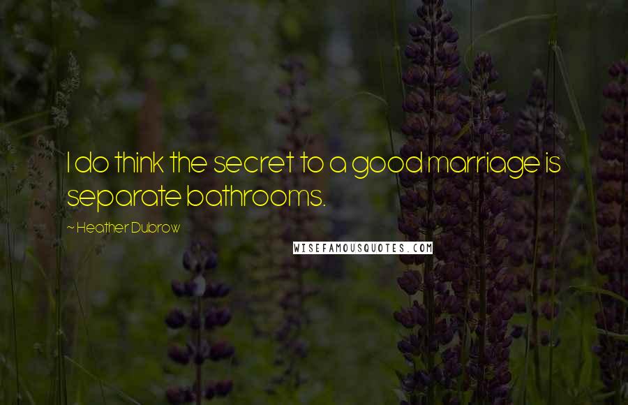 Heather Dubrow Quotes: I do think the secret to a good marriage is separate bathrooms.