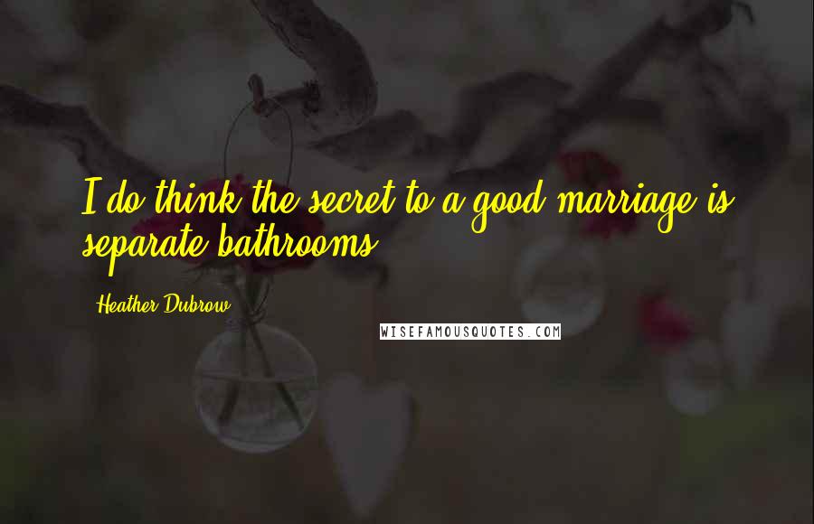 Heather Dubrow Quotes: I do think the secret to a good marriage is separate bathrooms.