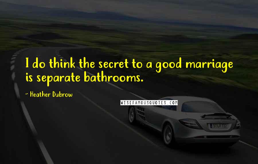 Heather Dubrow Quotes: I do think the secret to a good marriage is separate bathrooms.