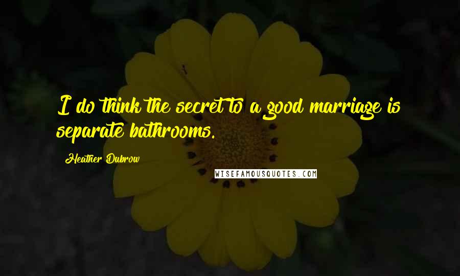 Heather Dubrow Quotes: I do think the secret to a good marriage is separate bathrooms.