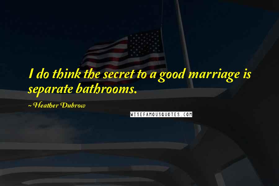 Heather Dubrow Quotes: I do think the secret to a good marriage is separate bathrooms.