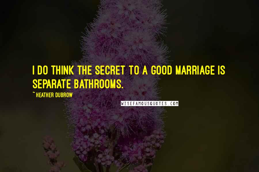 Heather Dubrow Quotes: I do think the secret to a good marriage is separate bathrooms.