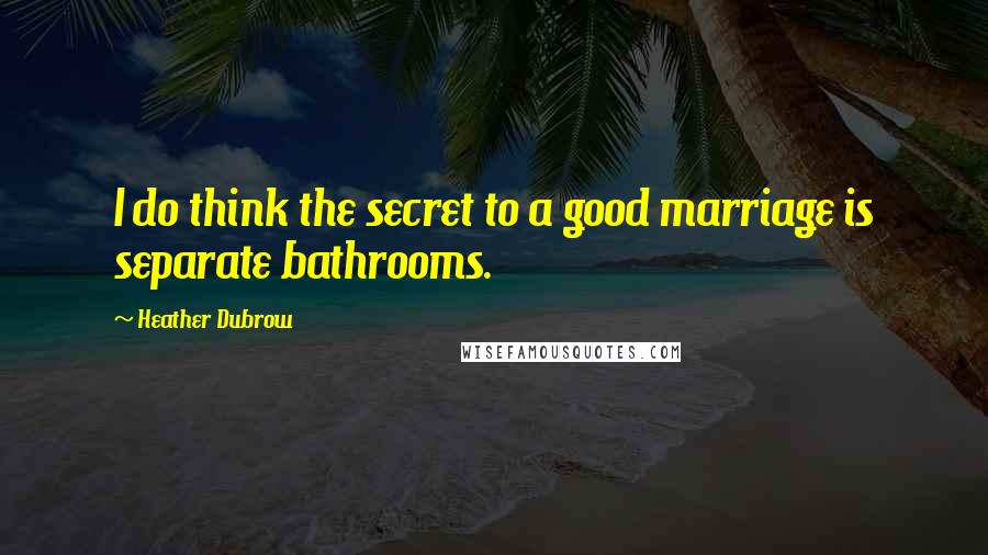 Heather Dubrow Quotes: I do think the secret to a good marriage is separate bathrooms.