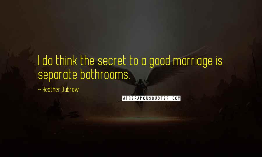 Heather Dubrow Quotes: I do think the secret to a good marriage is separate bathrooms.