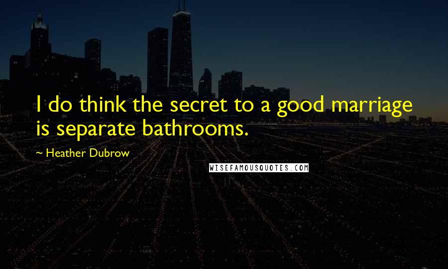 Heather Dubrow Quotes: I do think the secret to a good marriage is separate bathrooms.