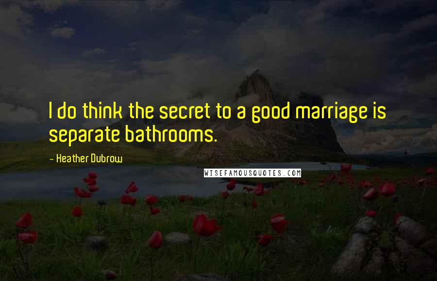 Heather Dubrow Quotes: I do think the secret to a good marriage is separate bathrooms.